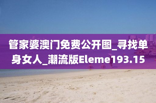 管家婆澳门免费公开图_寻找单身女人_潮流版Eleme193.15