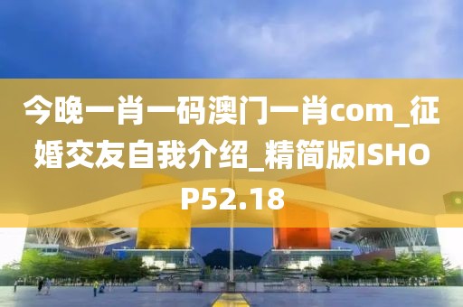 今晚一肖一码澳门一肖com_征婚交友自我介绍_精简版ISHOP52.18