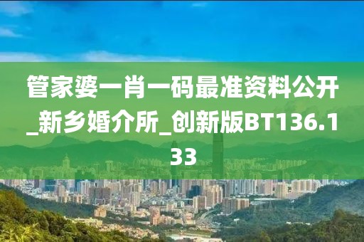 管家婆一肖一码最准资料公开_新乡婚介所_创新版BT136.133
