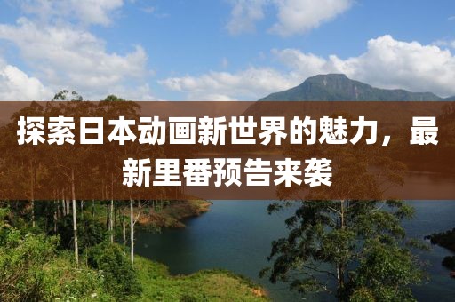 探索日本动画新世界的魅力，最新里番预告来袭