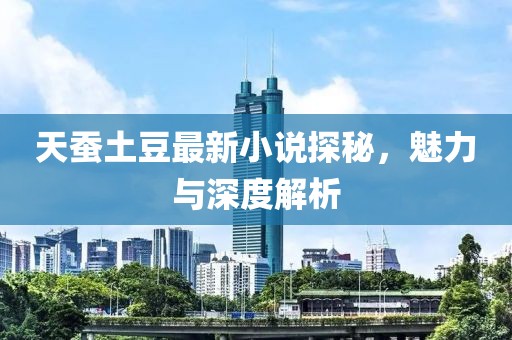 天蚕土豆最新小说探秘，魅力与深度解析