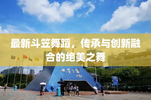 最新斗笠舞蹈，传承与创新融合的绝美之舞