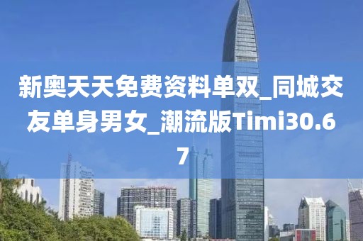 新奥天天免费资料单双_同城交友单身男女_潮流版Timi30.67