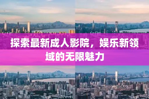 探索最新成人影院，娱乐新领域的无限魅力