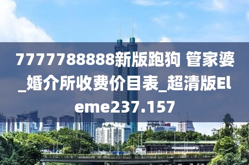 7777788888新版跑狗 管家婆_婚介所收费价目表_超清版Eleme237.157