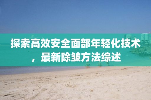 探索高效安全面部年轻化技术，最新除皱方法综述