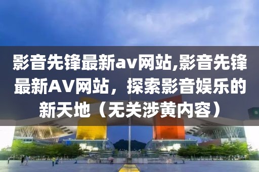影音先锋最新av网站,影音先锋最新AV网站，探索影音娱乐的新天地（无关涉黄内容）
