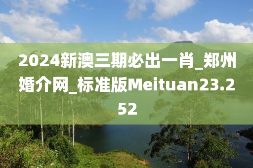 2024新澳三期必出一肖_郑州婚介网_标准版Meituan23.252