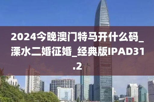 2024今晚澳门特马开什么码_溧水二婚征婚_经典版IPAD31.2