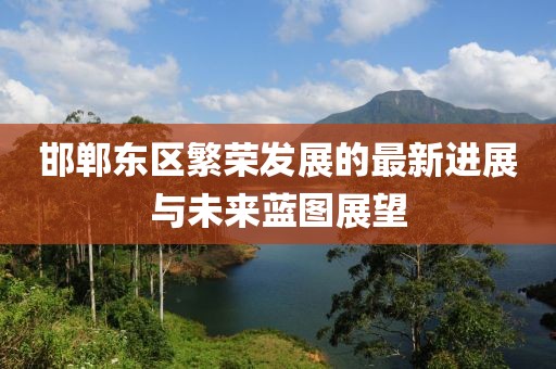 邯郸东区繁荣发展的最新进展与未来蓝图展望