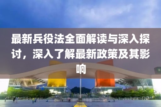 最新兵役法全面解读与深入探讨，深入了解最新政策及其影响