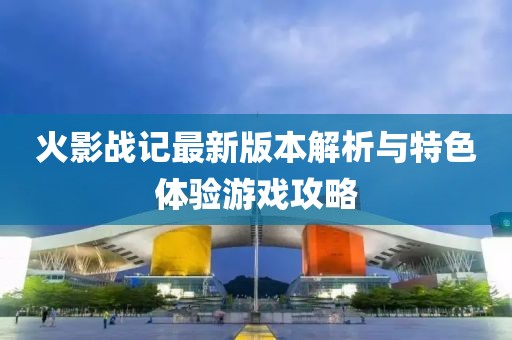 火影战记最新版本解析与特色体验游戏攻略