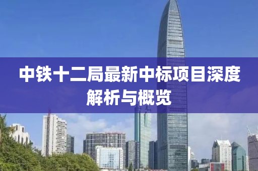 中铁十二局最新中标项目深度解析与概览