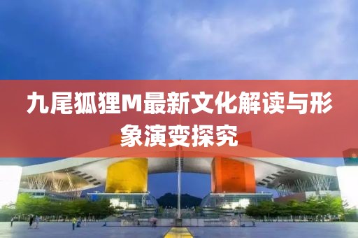 九尾狐狸M最新文化解读与形象演变探究