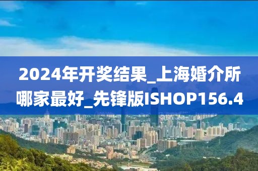 2024年开奖结果_上海婚介所哪家最好_先锋版ISHOP156.4