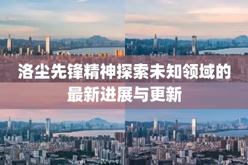 洛尘先锋精神探索未知领域的最新进展与更新