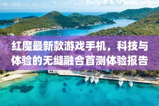 红魔最新款游戏手机，科技与体验的无缝融合首测体验报告