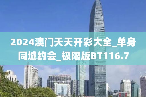 2024澳门天天开彩大全_单身同城约会_极限版BT116.7