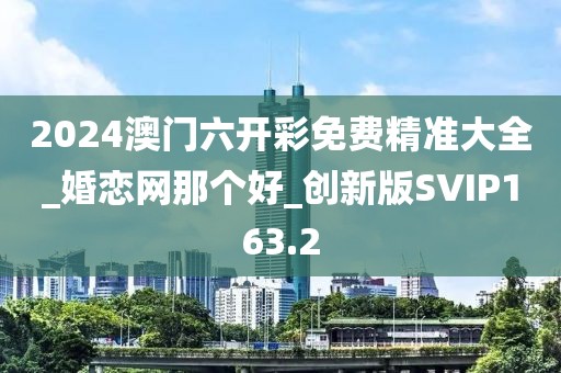 2024澳门六开彩免费精准大全_婚恋网那个好_创新版SVIP163.2