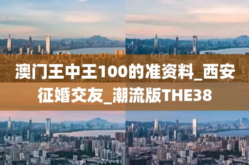 澳门王中王100的准资料_西安征婚交友_潮流版THE38