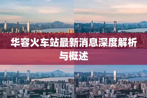 华容火车站最新消息深度解析与概述