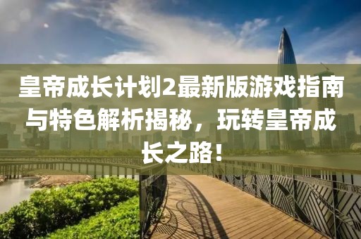 皇帝成长计划2最新版游戏指南与特色解析揭秘，玩转皇帝成长之路！