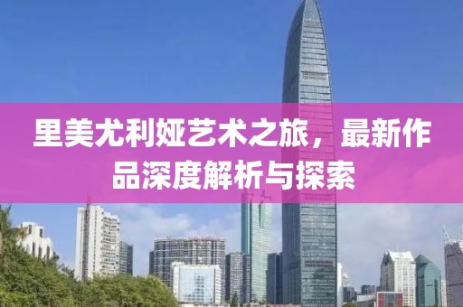 里美尤利娅艺术之旅，最新作品深度解析与探索