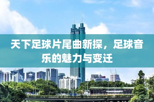 天下足球片尾曲新探，足球音乐的魅力与变迁