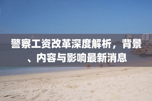 警察工资改革深度解析，背景、内容与影响最新消息