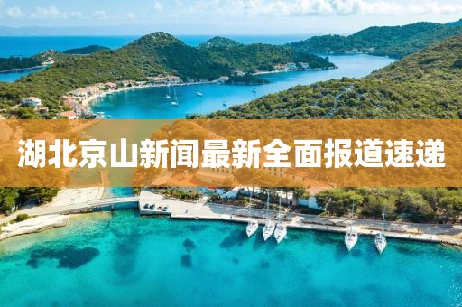 湖北京山新闻最新全面报道速递