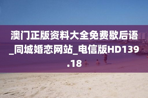 澳门正版资料大全免费歇后语_同城婚恋网站_电信版HD139.18
