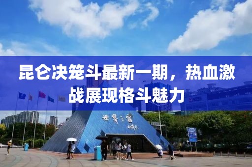 昆仑决笼斗最新一期，热血激战展现格斗魅力