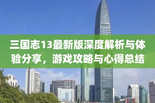 三国志13最新版深度解析与体验分享，游戏攻略与心得总结