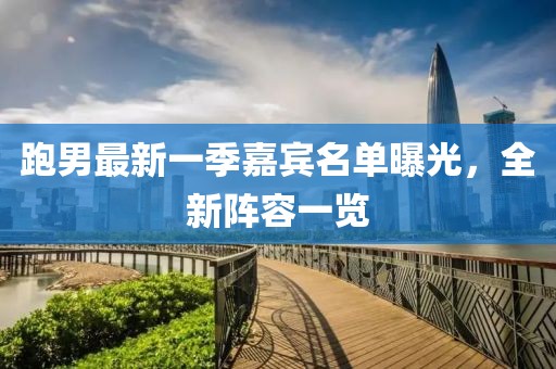 跑男最新一季嘉宾名单曝光，全新阵容一览