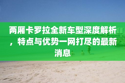 两厢卡罗拉全新车型深度解析，特点与优势一网打尽的最新消息