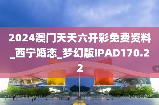 2024澳门天天六开彩免费资料_西宁婚恋_梦幻版IPAD170.22