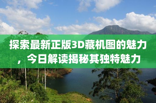 探索最新正版3D藏机图的魅力，今日解读揭秘其独特魅力