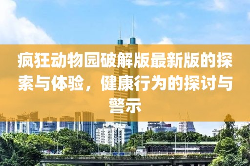 疯狂动物园破解版最新版的探索与体验，健康行为的探讨与警示