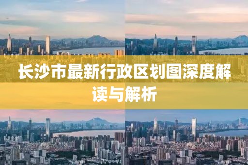 长沙市最新行政区划图深度解读与解析
