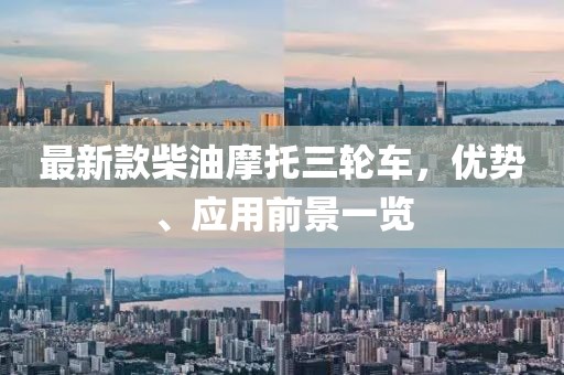 最新款柴油摩托三轮车，优势、应用前景一览