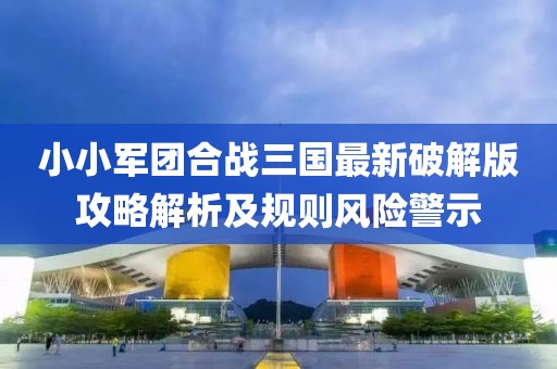 小小军团合战三国最新破解版攻略解析及规则风险警示