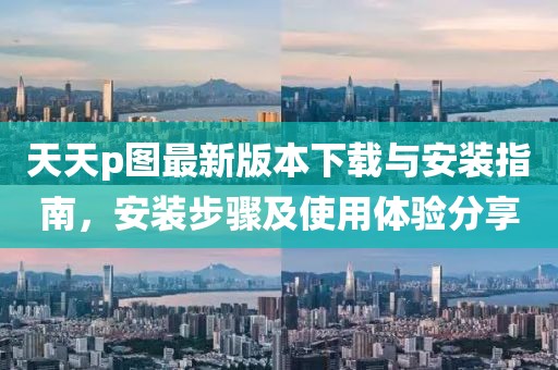 天天p图最新版本下载与安装指南，安装步骤及使用体验分享