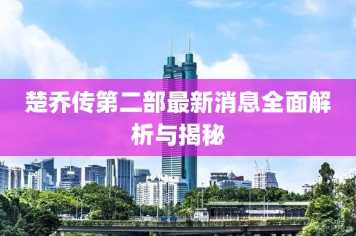 楚乔传第二部最新消息全面解析与揭秘