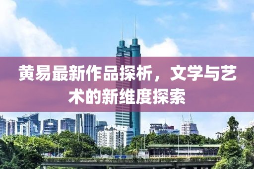 黄易最新作品探析，文学与艺术的新维度探索