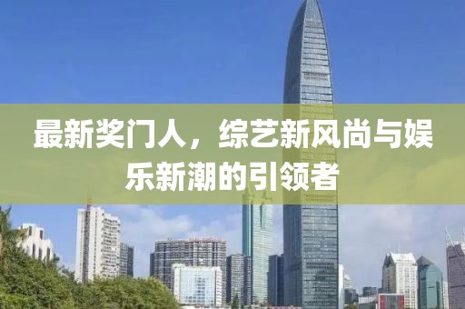 最新奖门人，综艺新风尚与娱乐新潮的引领者