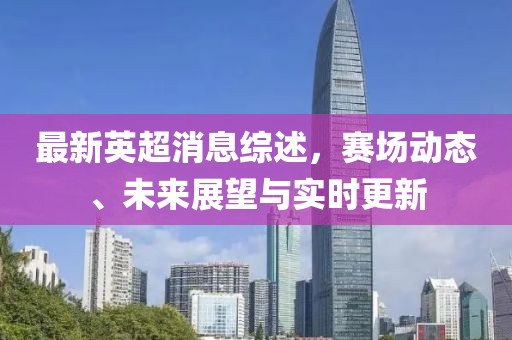 最新英超消息综述，赛场动态、未来展望与实时更新