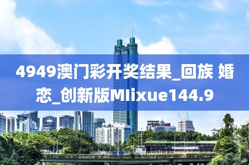 4949澳门彩开奖结果_回族 婚恋_创新版MIixue144.9