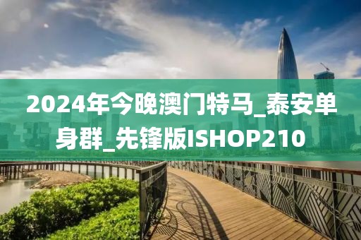 2024年今晚澳门特马_泰安单身群_先锋版ISHOP210