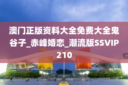 澳门正版资料大全免费大全鬼谷子_赤峰婚恋_潮流版SSVIP210