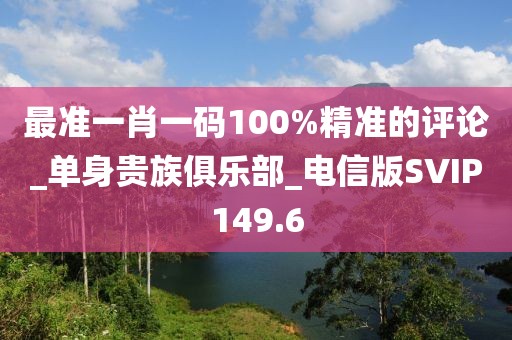 最准一肖一码100%精准的评论_单身贵族俱乐部_电信版SVIP149.6